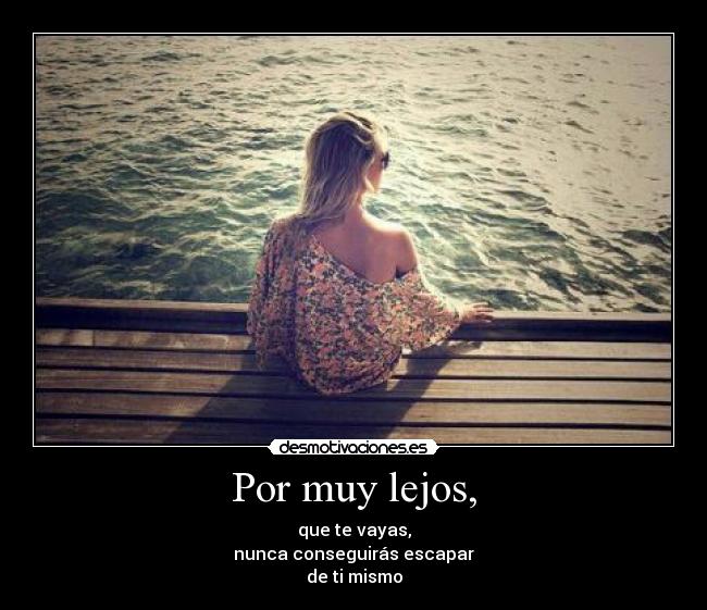 Por muy lejos, - que te vayas,
nunca conseguirás escapar
de ti mismo