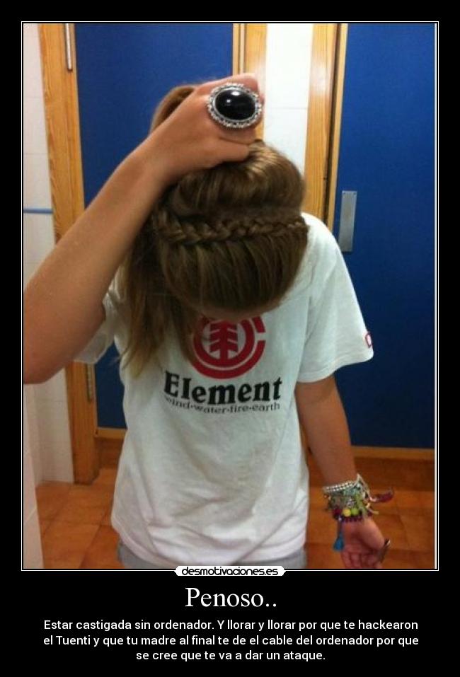 Penoso.. - Estar castigada sin ordenador. Y llorar y llorar por que te hackearon
el Tuenti y que tu madre al final te de el cable del ordenador por que
se cree que te va a dar un ataque.