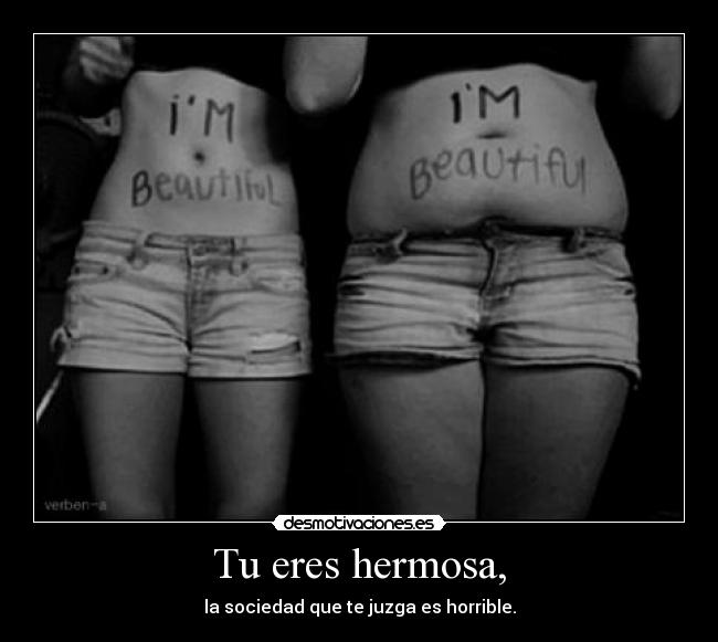 Tu eres hermosa, - la sociedad que te juzga es horrible.