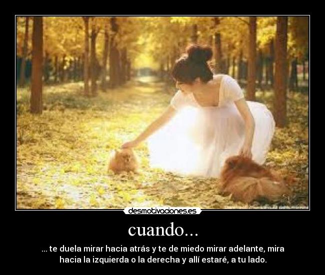 cuando... - ... te duela mirar hacia atrás y te de miedo mirar adelante, mira
hacia la izquierda o la derecha y allí estaré, a tu lado.