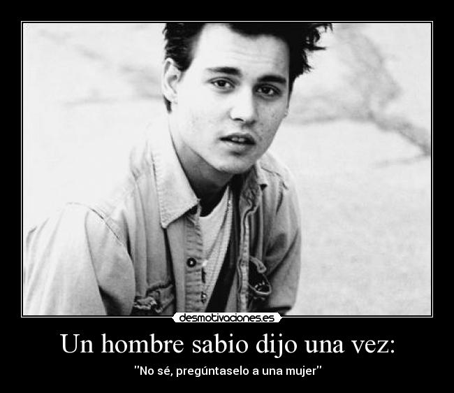 Un hombre sabio dijo una vez: - No sé, pregúntaselo a una mujer