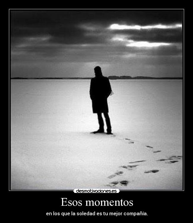 Esos momentos - en los que la soledad es tu mejor compañía.