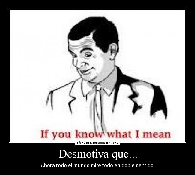 Desmotiva que... - Ahora todo el mundo mire todo en doble sentido.