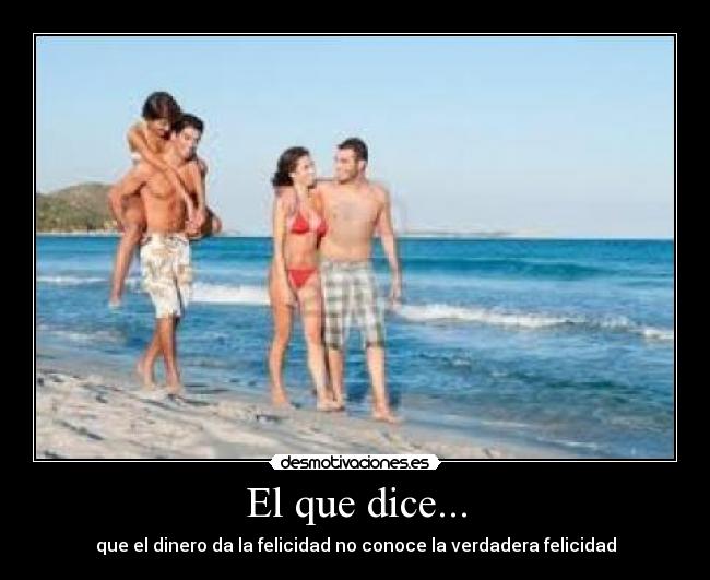 El que dice... - que el dinero da la felicidad no conoce la verdadera felicidad