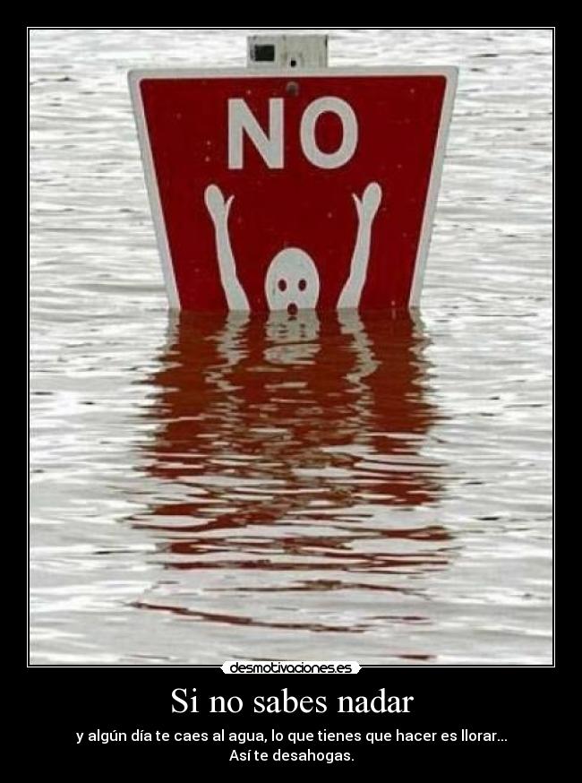 Si no sabes nadar - y algún día te caes al agua, lo que tienes que hacer es llorar... Así te desahogas.