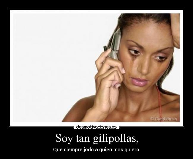 Soy tan gilipollas, - Que siempre jodo a quien más quiero.