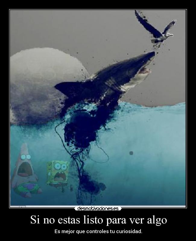 Si no estas listo para ver algo - Es mejor que controles tu curiosidad.
