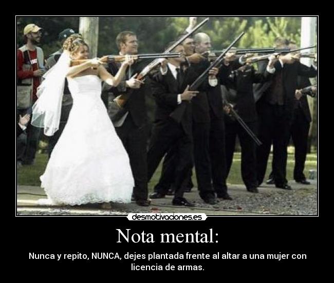 Nota mental: - Nunca y repito, NUNCA, dejes plantada frente al altar a una mujer con
licencia de armas.