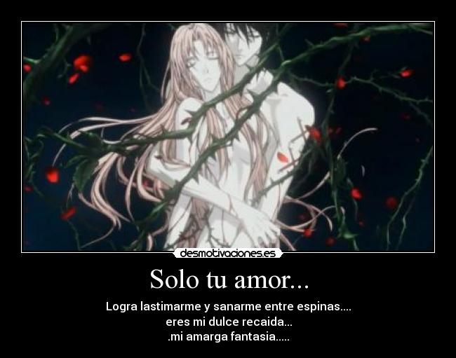 Solo tu amor... - Logra lastimarme y sanarme entre espinas....
eres mi dulce recaida...
.mi amarga fantasia.....