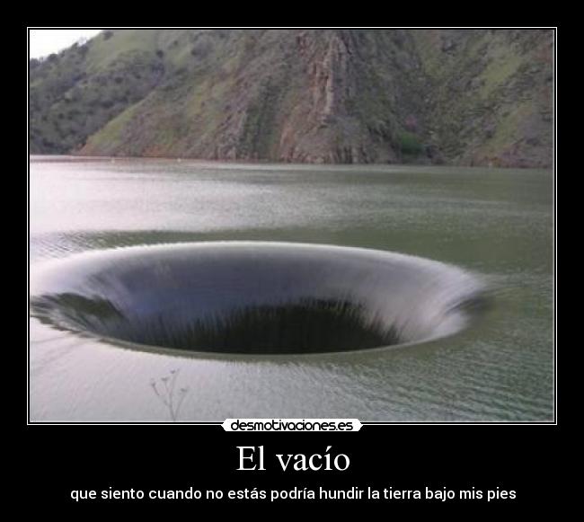 El vacío - que siento cuando no estás podría hundir la tierra bajo mis pies