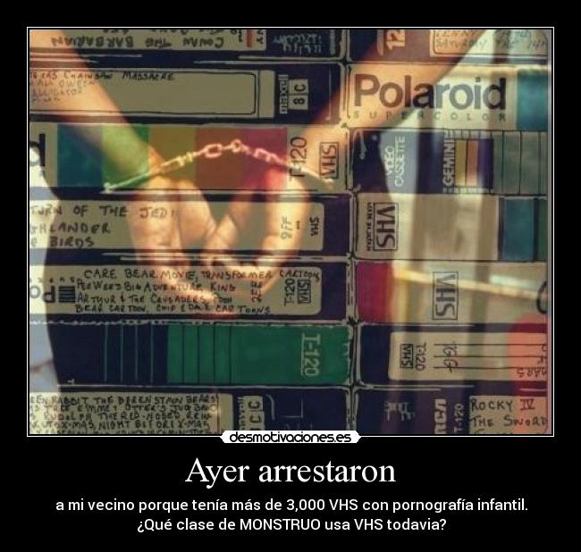 Ayer arrestaron - a mi vecino porque tenía más de 3,000 VHS con pornografía infantil.
¿Qué clase de MONSTRUO usa VHS todavia?