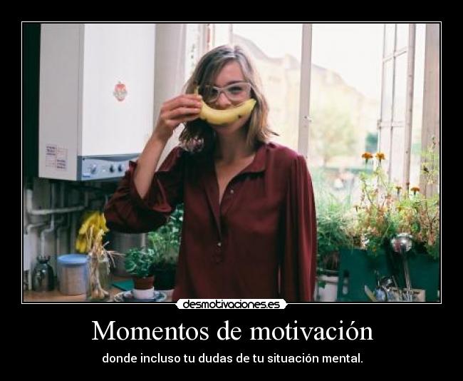 Momentos de motivación - donde incluso tu dudas de tu situación mental.