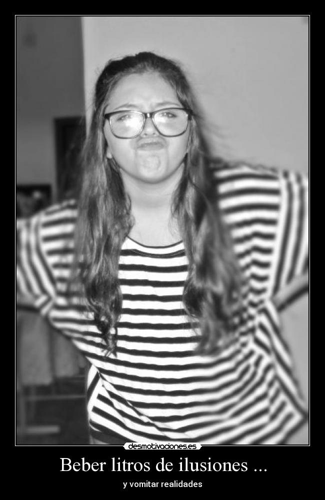 Beber litros de ilusiones ... - y vomitar realidades