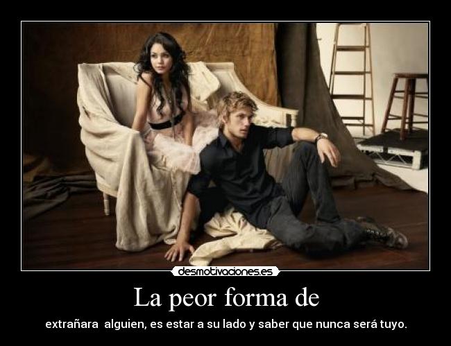 La peor forma de - extrañara alguien, es estar a su lado y saber que nunca será tuyo.