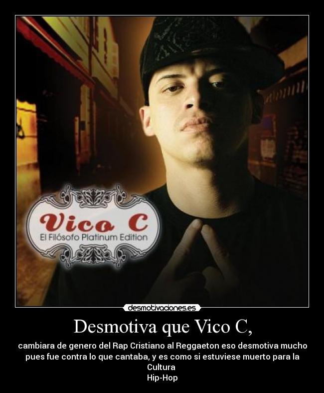 Desmotiva que Vico C, - cambiara de genero del Rap Cristiano al Reggaeton eso desmotiva mucho
pues fue contra lo que cantaba, y es como si estuviese muerto para la
Cultura 
Hip-Hop