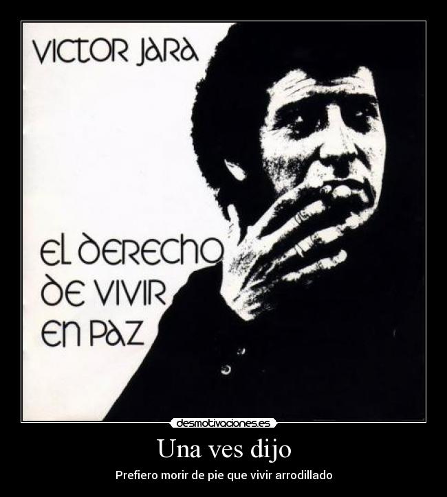 Una ves dijo - Prefiero morir de pie que vivir arrodillado