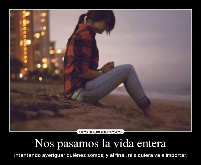 Nos pasamos la vida entera - intentando averiguar quiénes somos; y al final, ni siquiera va a importar.
