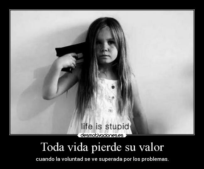 Toda vida pierde su valor - cuando la voluntad se ve superada por los problemas.