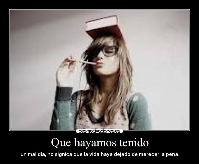 Que hayamos tenido - un mal día, no signica que la vida haya dejado de merecer la pena.