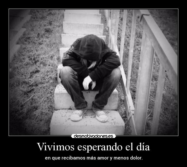 Vivimos esperando el día - en que recibamos más amor y menos dolor.