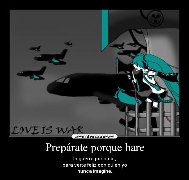Prepárate porque hare - la guerra por amor,
para verte feliz con quien yo
nunca imagine.