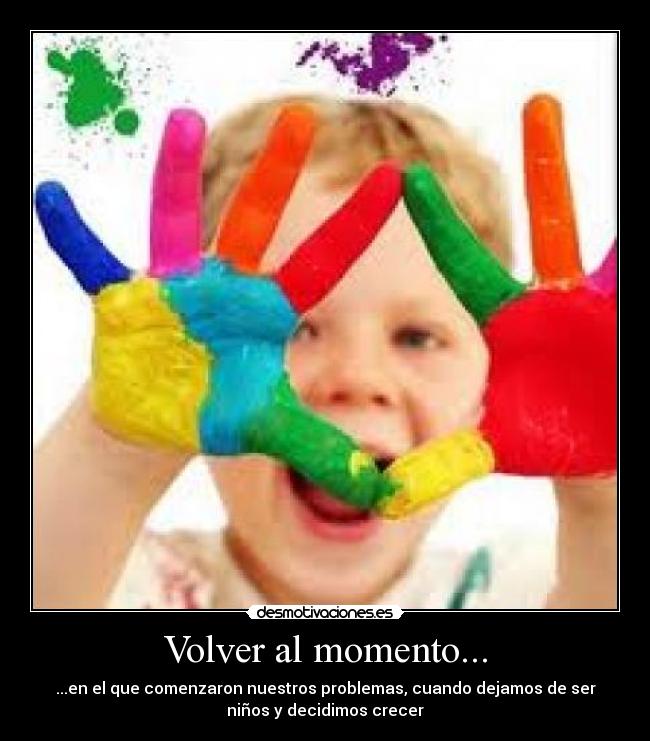 Volver al momento... - ...en el que comenzaron nuestros problemas, cuando dejamos de ser
niños y decidimos crecer
