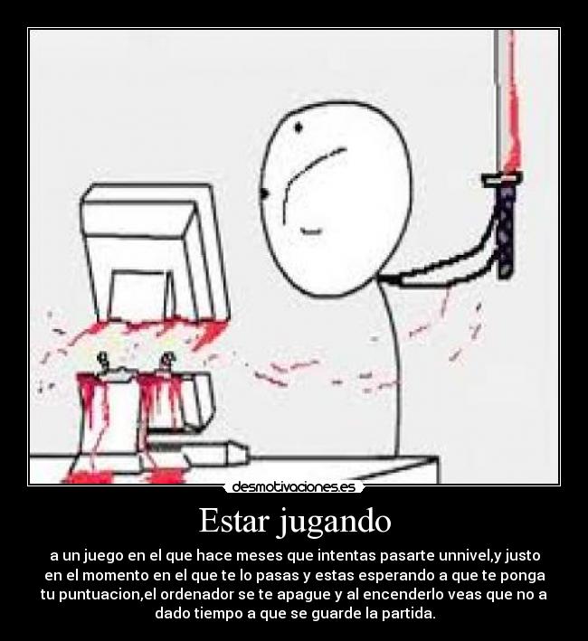 Estar jugando - a un juego en el que hace meses que intentas pasarte unnivel,y justo
en el momento en el que te lo pasas y estas esperando a que te ponga
tu puntuacion,el ordenador se te apague y al encenderlo veas que no a
dado tiempo a que se guarde la partida.