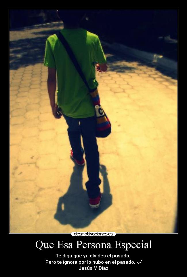 Que Esa Persona Especial - Te diga que ya olvides el pasado. 
Pero te ignora por lo hubo en el pasado. -.-
Jesús M.Diaz