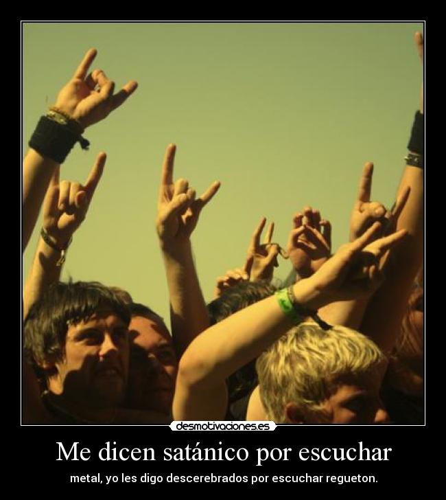 Me dicen satánico por escuchar - metal, yo les digo descerebrados por escuchar regueton.