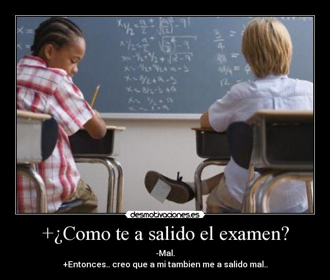 +¿Como te a salido el examen? - -Mal.
+Entonces.. creo que a mi tambien me a salido mal..