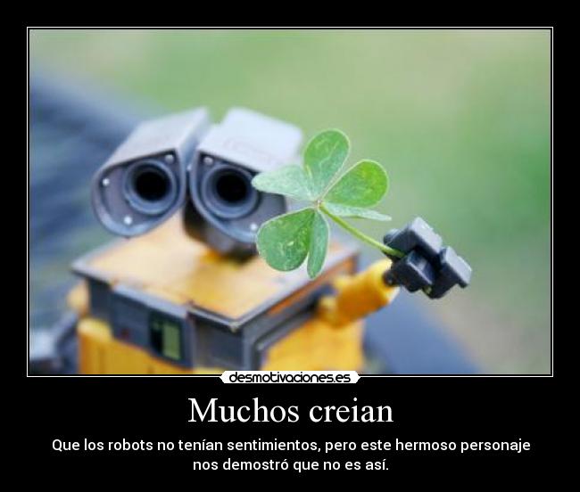 Muchos creian - Que los robots no tenían sentimientos, pero este hermoso personaje
nos demostró que no es así.