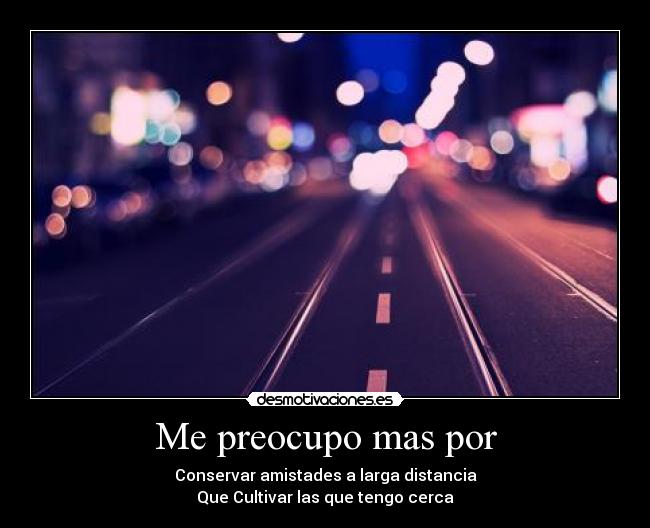 Me preocupo mas por - Conservar amistades a larga distancia
Que Cultivar las que tengo cerca