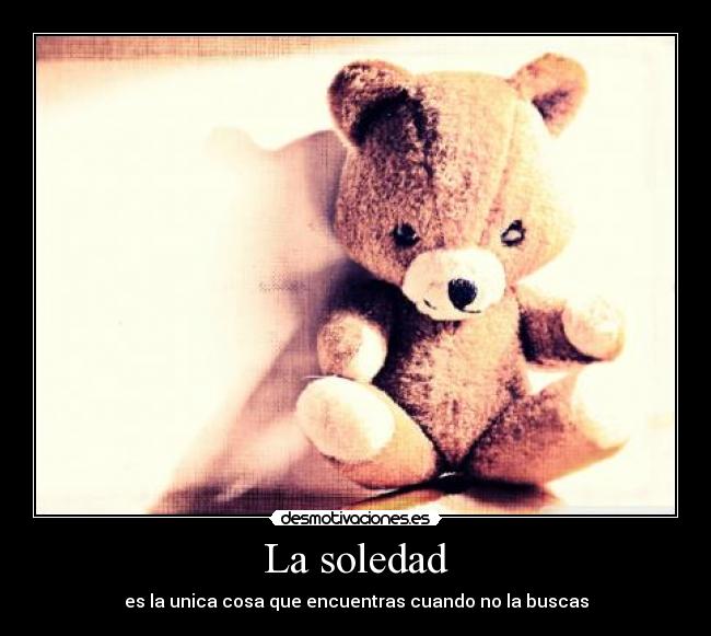 La soledad - es la unica cosa que encuentras cuando no la buscas