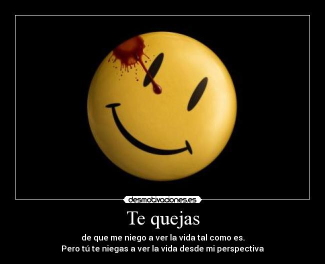 Te quejas - de que me niego a ver la vida tal como es.
Pero tú te niegas a ver la vida desde mi perspectiva