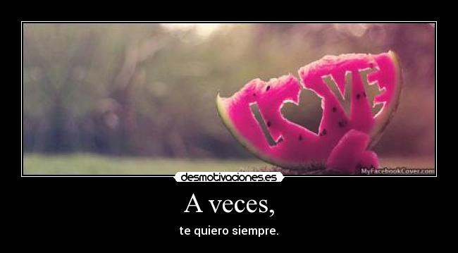 A veces, - te quiero siempre.