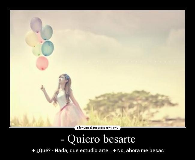 - Quiero besarte - + ¿Qué? - Nada, que estudio arte... + No, ahora me besas