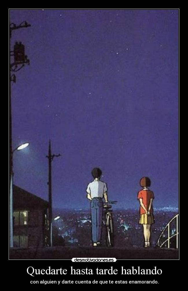 Quedarte hasta tarde hablando - con alguien y darte cuenta de que te estas enamorando.