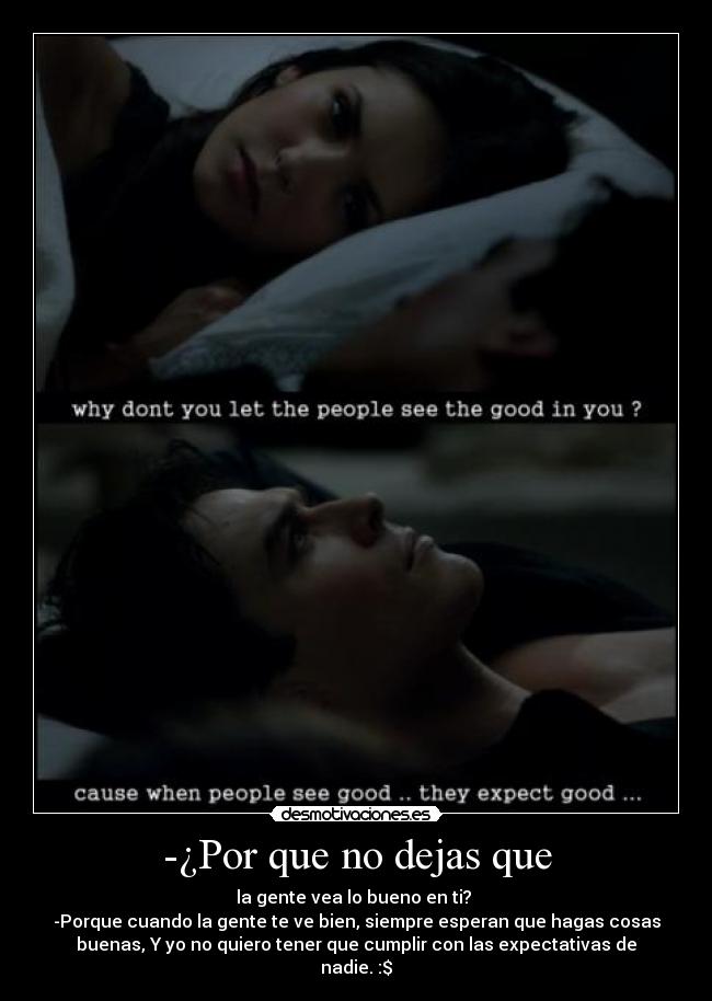 -¿Por que no dejas que - la gente vea lo bueno en ti?
-Porque cuando la gente te ve bien, siempre esperan que hagas cosas
buenas, Y yo no quiero tener que cumplir con las expectativas de
nadie. :$
