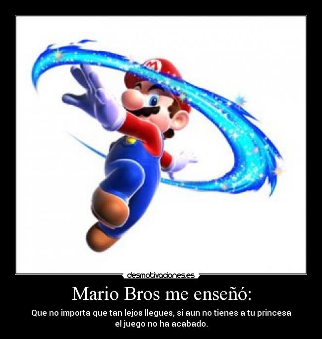 Mario Bros me enseñó: - Que no importa que tan lejos llegues, si aun no tienes a tu princesa
el juego no ha acabado.