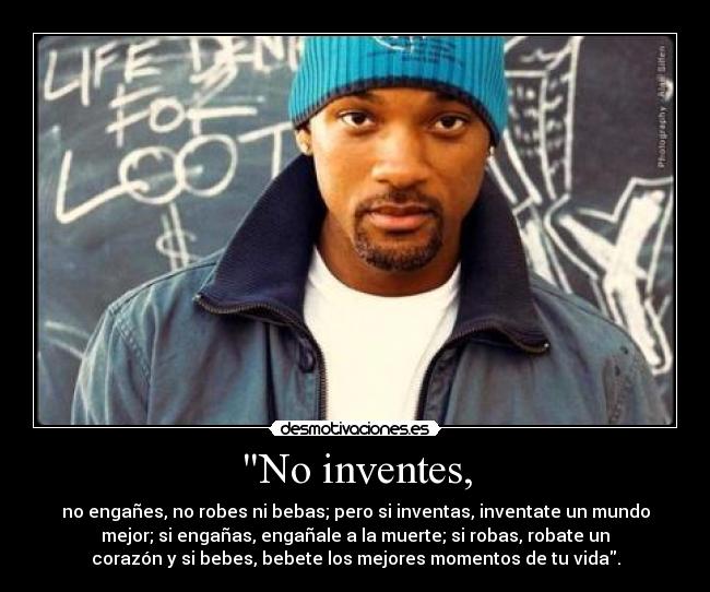 No inventes, - no engañes, no robes ni bebas; pero si inventas, inventate un mundo
mejor; si engañas, engañale a la muerte; si robas, robate un
corazón y si bebes, bebete los mejores momentos de tu vida.