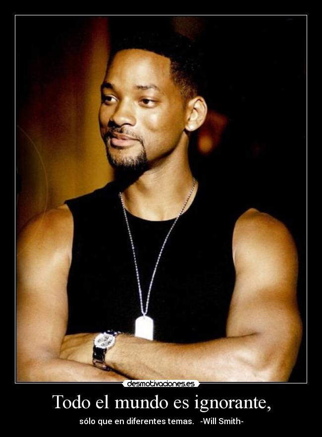 Todo el mundo es ignorante, - sólo que en diferentes temas.   -Will Smith-