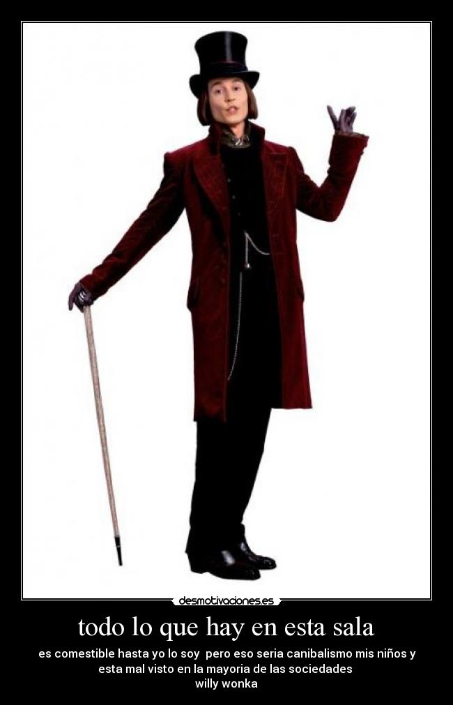 todo lo que hay en esta sala - es comestible hasta yo lo soy pero eso seria canibalismo mis niños y
esta mal visto en la mayoria de las sociedades
willy wonka