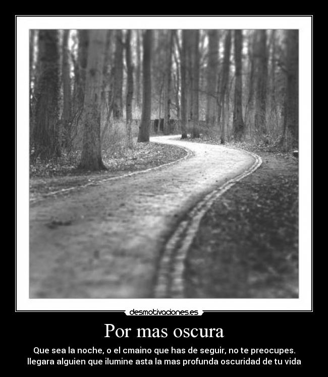 Por mas oscura - Que sea la noche, o el cmaino que has de seguir, no te preocupes.
llegara alguien que ilumine asta la mas profunda oscuridad de tu vida