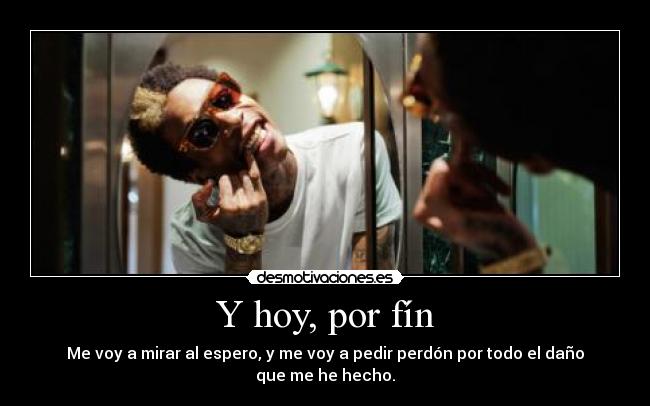 Y hoy, por fín - Me voy a mirar al espero, y me voy a pedir perdón por todo el daño que me he hecho.