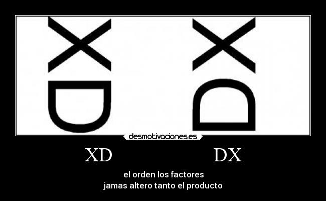 XD DX - el orden los factores
jamas altero tanto el producto