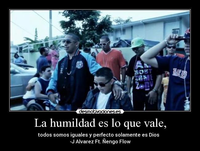 La humildad es lo que vale, - todos somos iguales y perfecto solamente es Dios ♪♫
-J Alvarez Ft. Ñengo Flow