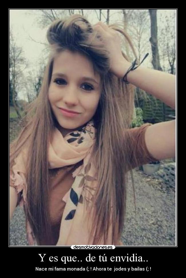 Y es que.. de tú envidia.. - Nace mi fama monada (; ! Ahora te  jodes y bailas (; !