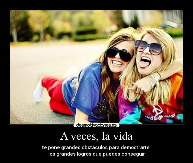 A veces, la vida - te pone grandes obstáculos para demostrarte
los grandes logros que puedes conseguir