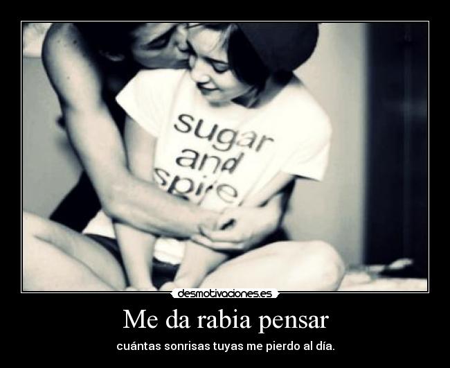 Me da rabia pensar - cuántas sonrisas tuyas me pierdo al día.