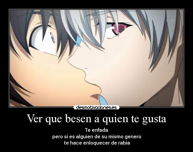 Ver que besen a quien te gusta - Te enfada
pero si es alguien de su mismo genero
 te hace enloquecer de rabia